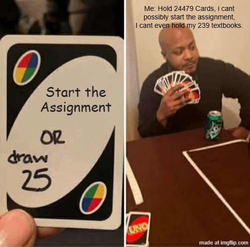 Me: Hold 24479 Cards, i cant possibly start the assignment, I cant even hold my 239 textbooks. Start the Assignment
