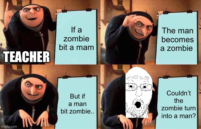 If a zombie bit a mam / The man becomes a zombie / Teacher / But if a man bit zombie.. Couldn’t the zombie turn into a man?